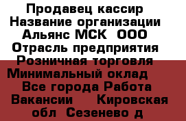 Продавец-кассир › Название организации ­ Альянс-МСК, ООО › Отрасль предприятия ­ Розничная торговля › Минимальный оклад ­ 1 - Все города Работа » Вакансии   . Кировская обл.,Сезенево д.